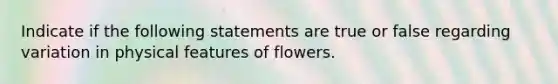 Indicate if the following statements are true or false regarding variation in physical features of flowers.