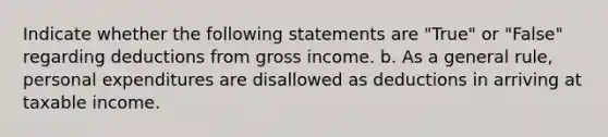 Indicate whether the following statements are "True" or "False" regarding deductions from gross income. b. As a general rule, personal expenditures are disallowed as deductions in arriving at taxable income.