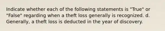 Indicate whether each of the following statements is "True" or "False" regarding when a theft loss generally is recognized. d. Generally, a theft loss is deducted in the year of discovery.