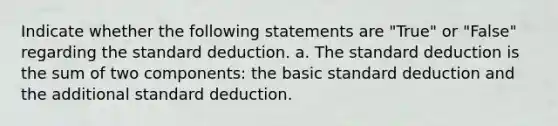 Indicate whether the following statements are "True" or "False" regarding the standard deduction. a. The standard deduction is the sum of two components: the basic standard deduction and the additional standard deduction.