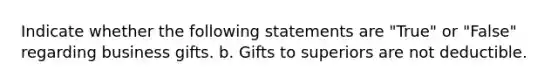 Indicate whether the following statements are "True" or "False" regarding business gifts. b. Gifts to superiors are not deductible.