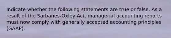 Indicate whether the following statements are true or false. As a result of the Sarbanes-Oxley Act, managerial accounting reports must now comply with generally accepted accounting principles (GAAP).