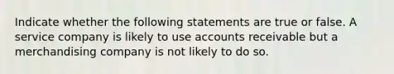 Indicate whether the following statements are true or false. A service company is likely to use accounts receivable but a merchandising company is not likely to do so.