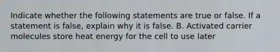 Indicate whether the following statements are true or false. If a statement is false, explain why it is false. B. Activated carrier molecules store heat energy for the cell to use later