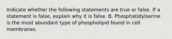 Indicate whether the following statements are true or false. If a statement is false, explain why it is false. B. Phosphatidylserine is the most abundant type of phospholipid found in cell membranes.