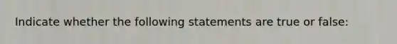 Indicate whether the following statements are true or false: