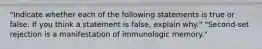 "Indicate whether each of the following statements is true or false. If you think a statement is false, explain why." "Second-set rejection is a manifestation of immunologic memory."