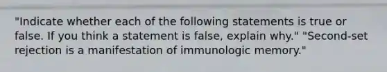 "Indicate whether each of the following statements is true or false. If you think a statement is false, explain why." "Second-set rejection is a manifestation of immunologic memory."