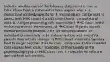 Indicate whether each of the following statements is true or false. If you think a statement is false, explain why. a) A monoclonal antibody specific for β -microglobulin can be used to detect both MHC class I K and D molecules on the surface of cells. b) Antigen-presenting cells express both MHC class I and II molecules on their membranes. c) MHC class III genes encode membrane-bound proteins. d) In outbred populations, an individual is more likely to be histocompatible with one of its parents than with its siblings. e) MHC class II molecules typically bind to longer peptides than do class I molecules. f) All nucleated cells express MHC class I molecules. g)The majority of the peptides displayed by MHC class I and II molecules on cells are derived from self-proteins.