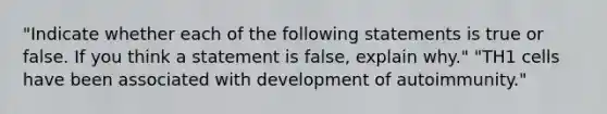 "Indicate whether each of the following statements is true or false. If you think a statement is false, explain why." "TH1 cells have been associated with development of autoimmunity."