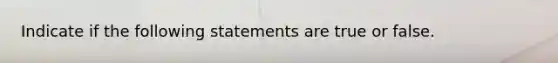 Indicate if the following statements are true or false.