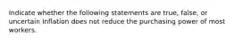 Indicate whether the following statements are true, false, or uncertain Inflation does not reduce the purchasing power of most workers.