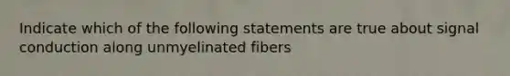 Indicate which of the following statements are true about signal conduction along unmyelinated fibers