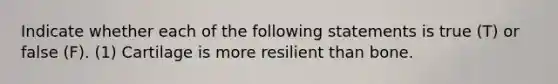 Indicate whether each of the following statements is true (T) or false (F). (1) Cartilage is more resilient than bone.