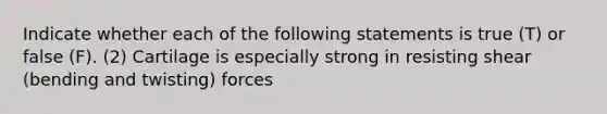 Indicate whether each of the following statements is true (T) or false (F). (2) Cartilage is especially strong in resisting shear (bending and twisting) forces