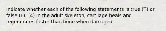 Indicate whether each of the following statements is true (T) or false (F). (4) In the adult skeleton, cartilage heals and regenerates faster than bone when damaged.