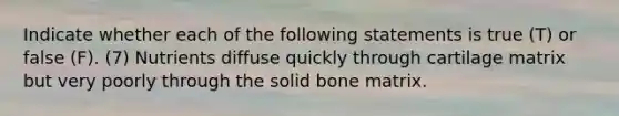 Indicate whether each of the following statements is true (T) or false (F). (7) Nutrients diffuse quickly through cartilage matrix but very poorly through the solid bone matrix.