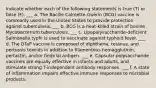 Indicate whether each of the following statements is true (T) or false (F). ___ a. The Bacille Calmette-Guérin (BCG) vaccine is commonly used in the United States to provide protection against tuberculosis. ___ b. BCG is a heat-killed strain of bovine Mycobacterium tuberculosis. ___ c. Lipopolysaccharide-deficient Salmonella typhi is used to vaccinate against typhoid fever. ___ d. The DTaP vaccine is composed of diphtheria, tetanus, and pertussis toxoids in addition to filamentous hemagglutinin, pertactin, and/or fimbrial antigen. ___ e. Capsular polysaccharide vaccines are equally effective in infants and adults, and stimulate strong T-independent antibody responses. ___ f. A state of inflammation impairs effective immune responses to microbial products.