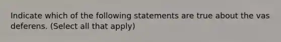 Indicate which of the following statements are true about the vas deferens. (Select all that apply)