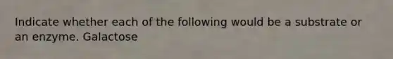 Indicate whether each of the following would be a substrate or an enzyme. Galactose