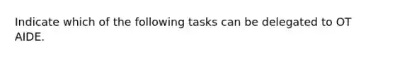 Indicate which of the following tasks can be delegated to OT AIDE.