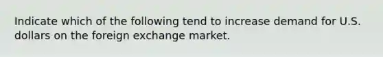 Indicate which of the following tend to increase demand for U.S. dollars on the foreign exchange market.