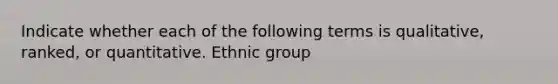 Indicate whether each of the following terms is qualitative, ranked, or quantitative. Ethnic group