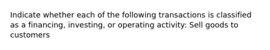 Indicate whether each of the following transactions is classified as a financing, investing, or operating activity: Sell goods to customers