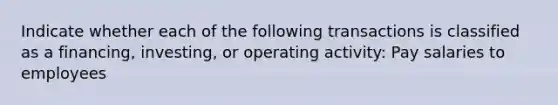 Indicate whether each of the following transactions is classified as a financing, investing, or operating activity: Pay salaries to employees