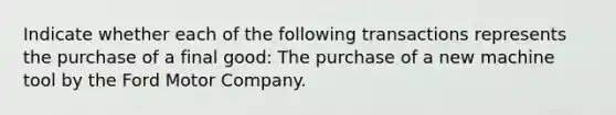 Indicate whether each of the following transactions represents the purchase of a final good: The purchase of a new machine tool by the Ford Motor Company.