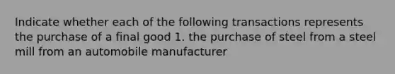 Indicate whether each of the following transactions represents the purchase of a final good 1. the purchase of steel from a steel mill from an automobile manufacturer