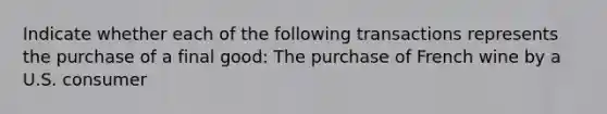 Indicate whether each of the following transactions represents the purchase of a final good: The purchase of French wine by a U.S. consumer