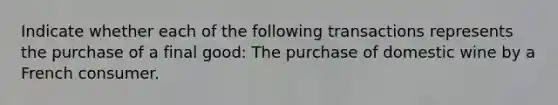 Indicate whether each of the following transactions represents the purchase of a final good: The purchase of domestic wine by a French consumer.