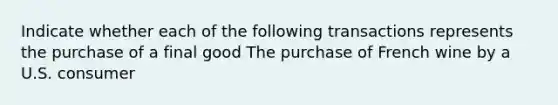 Indicate whether each of the following transactions represents the purchase of a final good The purchase of French wine by a U.S. consumer