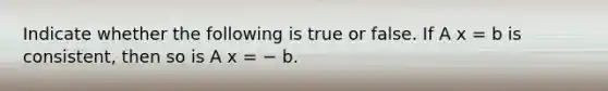 Indicate whether the following is true or false. If A x = b is consistent, then so is A x = − b.