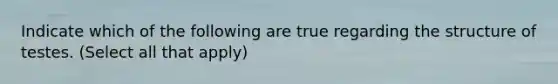 Indicate which of the following are true regarding the structure of testes. (Select all that apply)