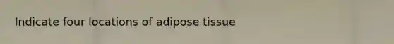 Indicate four locations of adipose tissue