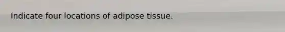 Indicate four locations of adipose tissue.