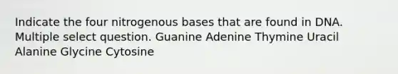 Indicate the four nitrogenous bases that are found in DNA. Multiple select question. Guanine Adenine Thymine Uracil Alanine Glycine Cytosine