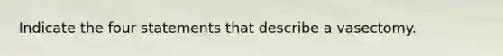 Indicate the four statements that describe a vasectomy.