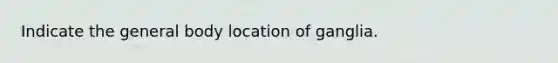 Indicate the general body location of ganglia.