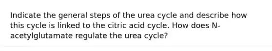 Indicate the general steps of the urea cycle and describe how this cycle is linked to the citric acid cycle. How does N-acetylglutamate regulate the urea cycle?