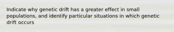 Indicate why genetic drift has a greater effect in small populations, and identify particular situations in which genetic drift occurs