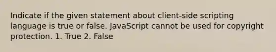 Indicate if the given statement about client-side scripting language is true or false. JavaScript cannot be used for copyright protection. 1. True 2. False