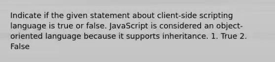 Indicate if the given statement about client-side scripting language is true or false. JavaScript is considered an object-oriented language because it supports inheritance. 1. True 2. False