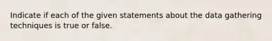 Indicate if each of the given statements about the data gathering techniques is true or false.