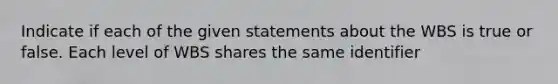 Indicate if each of the given statements about the WBS is true or false. Each level of WBS shares the same identifier