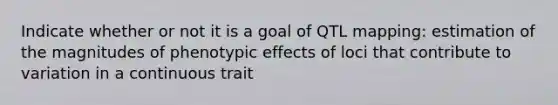 Indicate whether or not it is a goal of QTL mapping: estimation of the magnitudes of phenotypic effects of loci that contribute to variation in a continuous trait