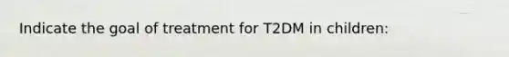 Indicate the goal of treatment for T2DM in children: