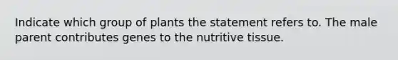 Indicate which group of plants the statement refers to. The male parent contributes genes to the nutritive tissue.